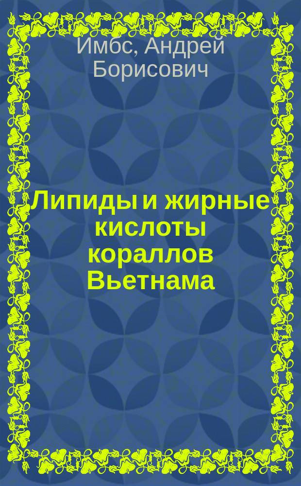 Липиды и жирные кислоты кораллов Вьетнама: состав, хемотаксономическое значение, возможные пути биосинтеза и передачи между симбионтами и организмом-хозяином : автореферат диссертации на соискание ученой степени д. б. н. : специальность 03.01.04 <Биохимимя>