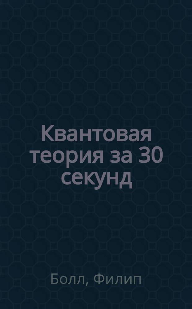 Квантовая теория за 30 секунд : 50 самых важных и любопытных явлений квантовой физики, каждое из которых объясняется за полминуты