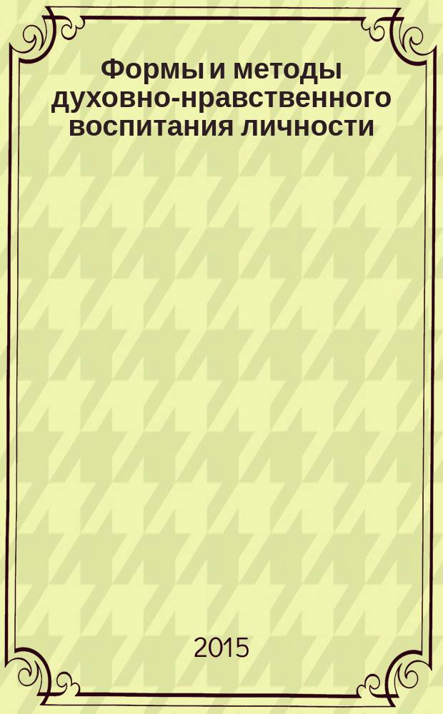 Формы и методы духовно-нравственного воспитания личности : сборник материалов Общероссийской научно-практической конференции руководителей, педагогических работников и студентов профессиональных образовательных организаций общего, среднего, высшего и дополнительного профессионального образования Российской Федерации