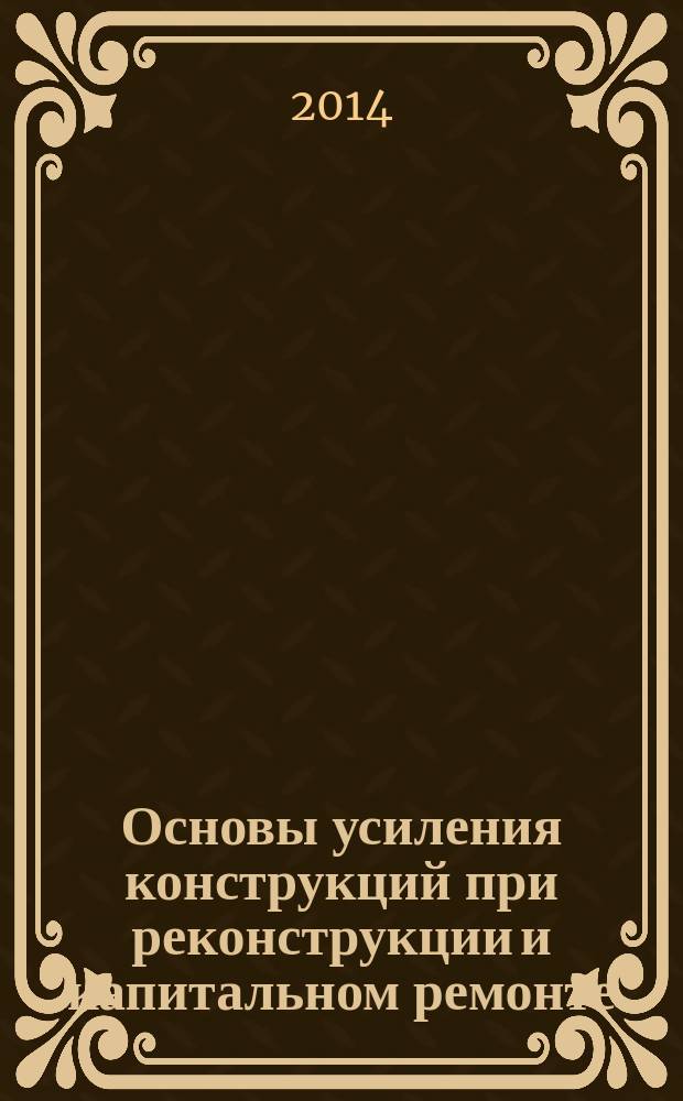 Основы усиления конструкций при реконструкции и капитальном ремонте : учебное пособие для бакалавров и магистрантов направления 270800 "Строительство"