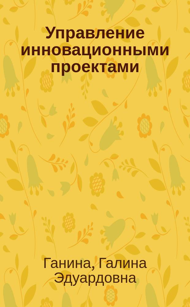 Управление инновационными проектами : учебное пособие : по специальности 220701 "Менеджмент высоких технологий", и для бакалавров по направлению 222000 "Инноватика"