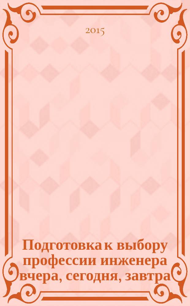 Подготовка к выбору профессии инженера вчера, сегодня, завтра: история и прогностика : сборник статей третьей межрегиональной очно-заочной научно-практической конференции "Формирование престижа профессии инженера у современных школьников"