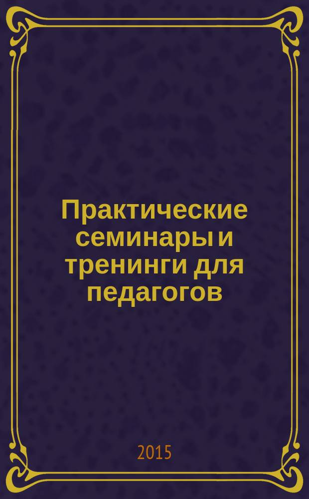 Практические семинары и тренинги для педагогов : [пособие]. Вып. 1 : Воспитатель и ребенок: эффективное взаимодействие