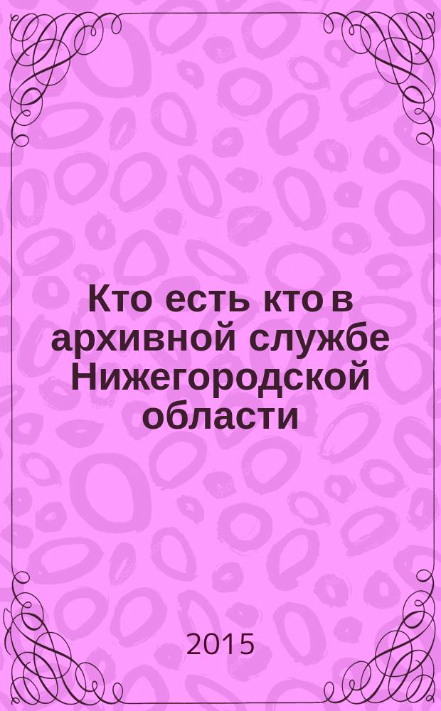 Кто есть кто в архивной службе Нижегородской области : биографический справочник