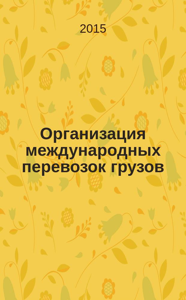 Организация международных перевозок грузов : учебное пособие для студентов, обучающихся по программе высшего профессионального образования по направлению подготовки бакалавров 190700.62 Технология транспортных процессов