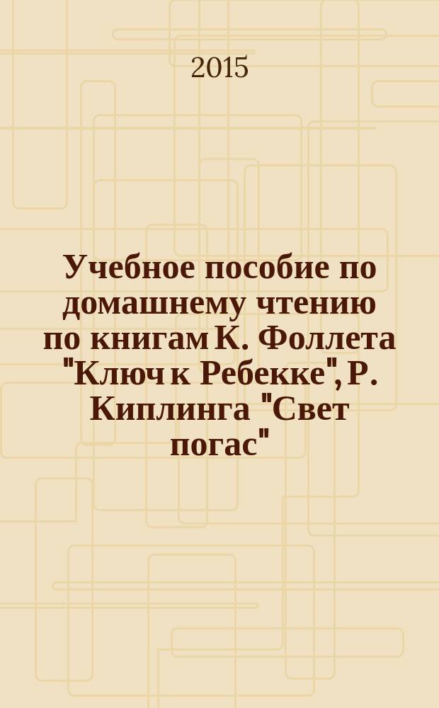 Учебное пособие по домашнему чтению по книгам К. Фоллета "Ключ к Ребекке", Р. Киплинга "Свет погас" = Guide to the books by K. Follet "The key to Rebecca", R. Kipling "The light that failed" (exercises in home reading) : пособие для студентов 4-5 курсов педагогического отделения