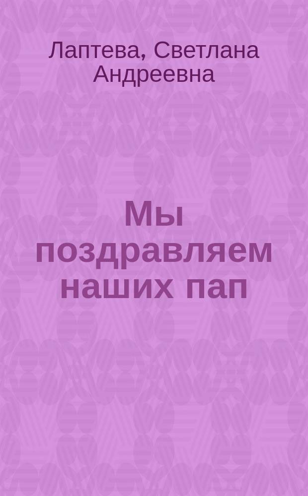 Мы поздравляем наших пап : февраль : книга-пазл : младшая группа : развивающее издание для дошкольного возраста : для чтения взрослыми детям
