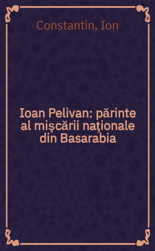 Ioan Pelivan : părinte al mişcării naţionale din Basarabia = Ион Пеливан