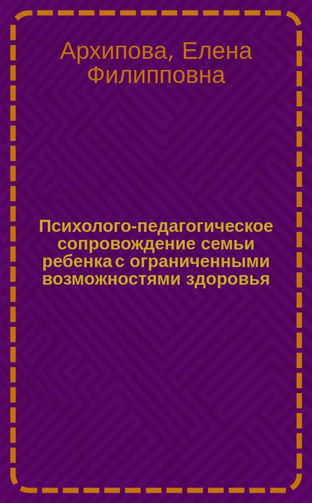 Психолого-педагогическое сопровождение семьи ребенка с ограниченными возможностями здоровья : учебник : для студентов высших учебных заведений, обучающихся по направлению ''Специальное (дефектологическое) образование''