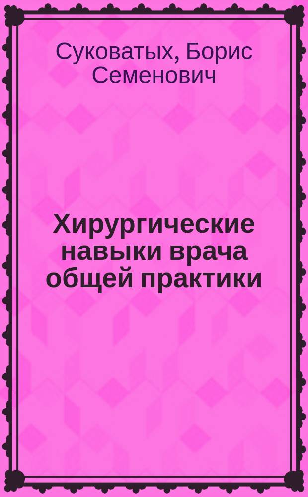 Хирургические навыки врача общей практики : руководство для студентов старших курсов всех факультетов