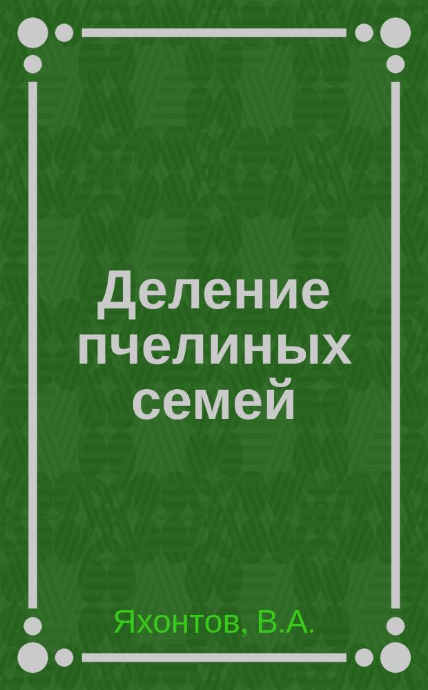 Деление пчелиных семей; Роение естественное и искусственное; Достоинства и недостатки того и другого; Способы отвода искусственных роев: (Беседы с пчеловодами) / Губинструктор пчеловодства В.Яхонтов