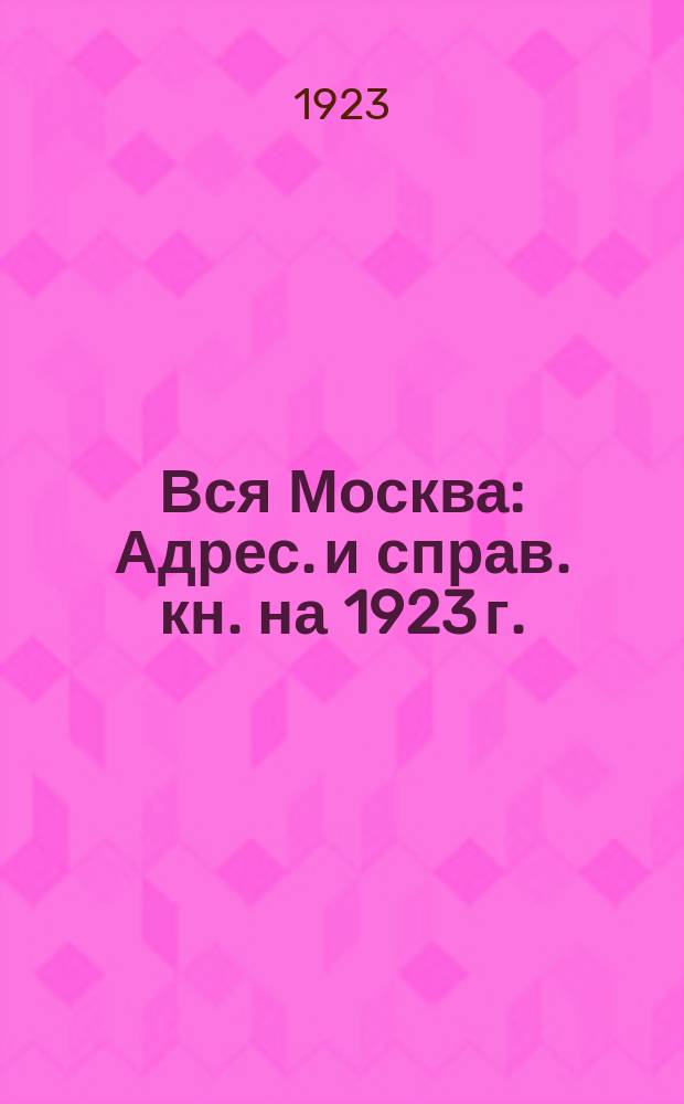 Вся Москва : Адрес. и справ. кн. на 1923 г. : 25-й г. изд.