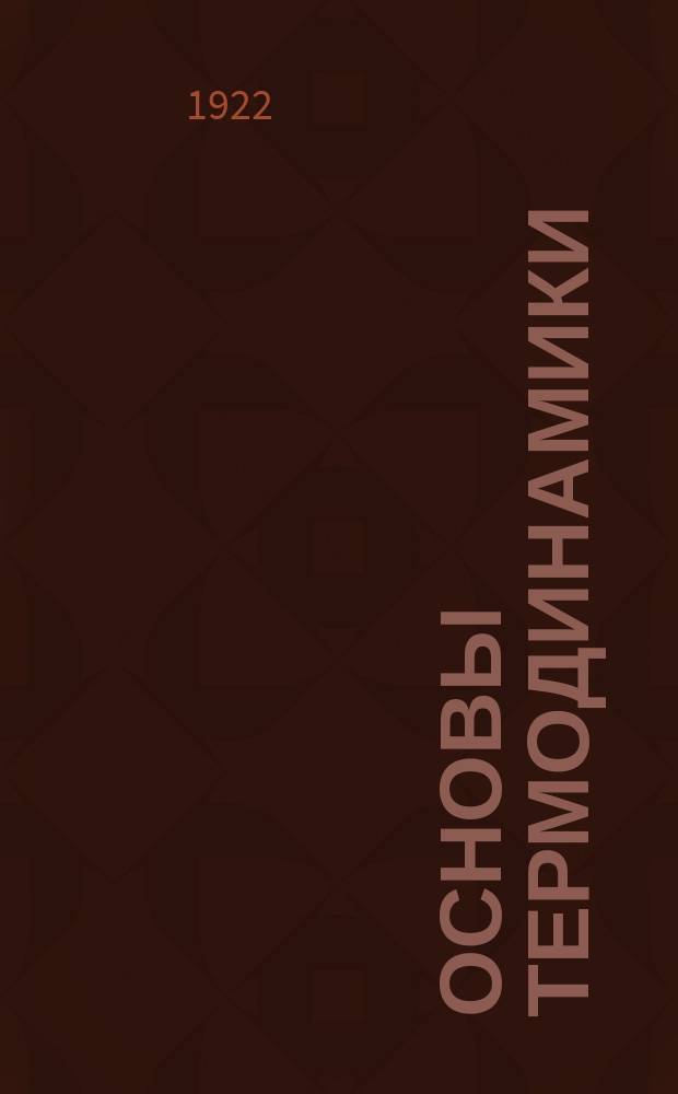Основы термодинамики : Учение о преобразовании тепловой энергии в механ. работу в применении к тепловым двигателям : Для техн. курсов и для лиц, работающих по теплотехнике
