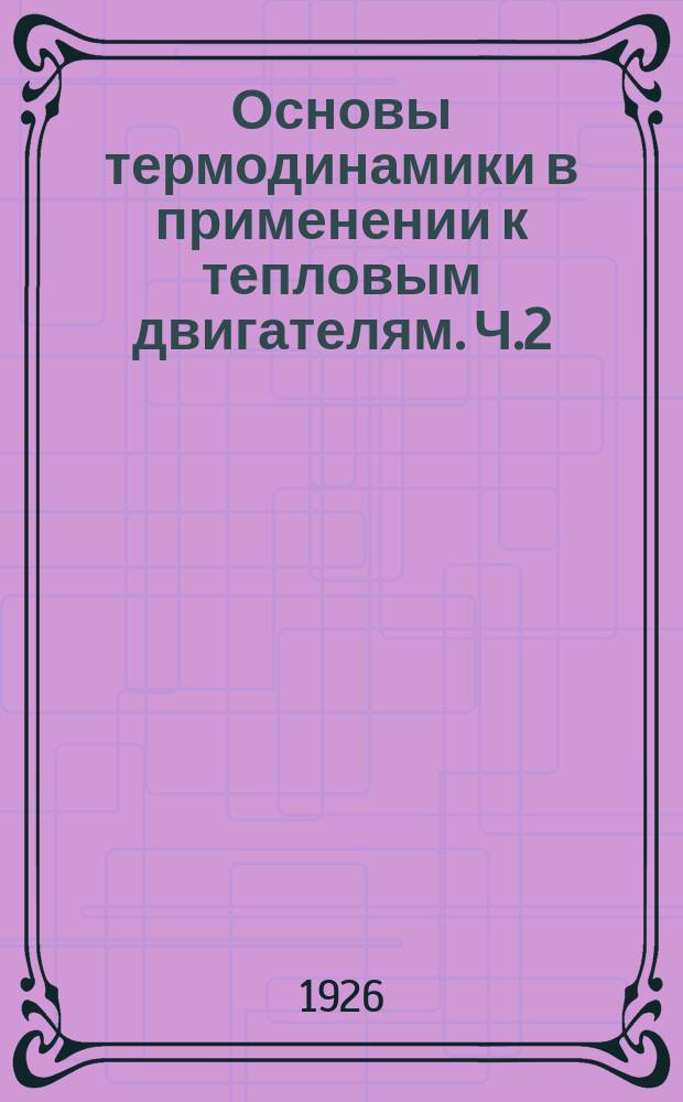 Основы термодинамики в применении к тепловым двигателям. Ч.2 : Второй закон термодинамики ; Энтропия ; Теплосодержание ; Основы технической термодинамики