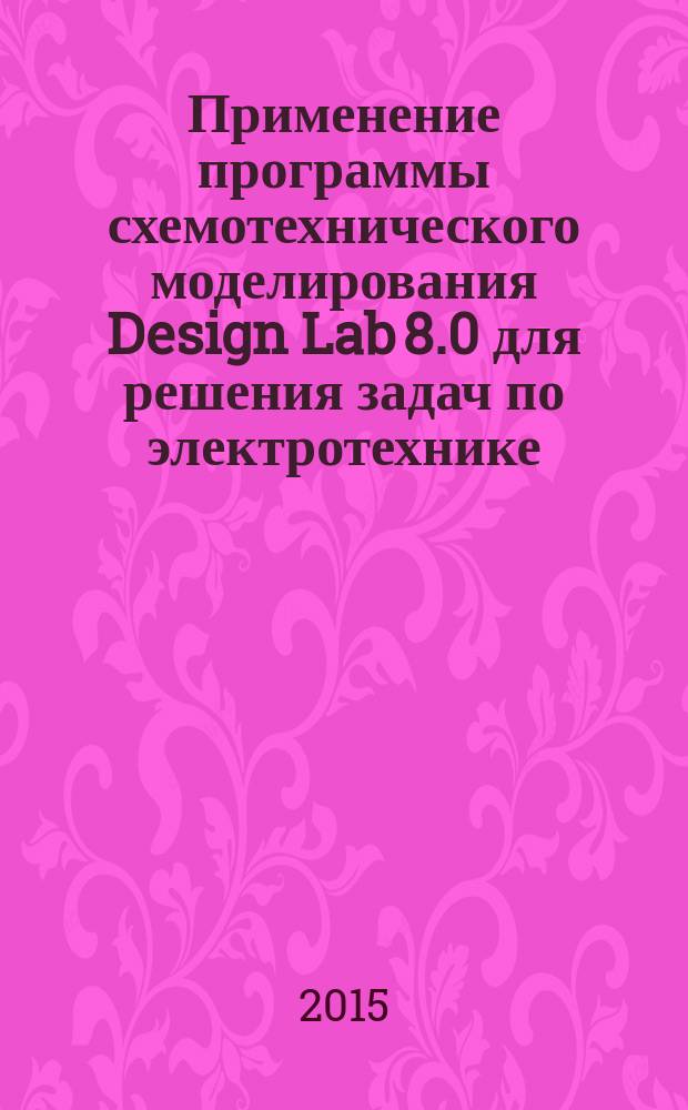 Применение программы схемотехнического моделирования Design Lab 8.0 для решения задач по электротехнике : методическое пособие по курсам "Электротехника" для студентов, обучающихся по направлению "Информатика и вычислительная техника"