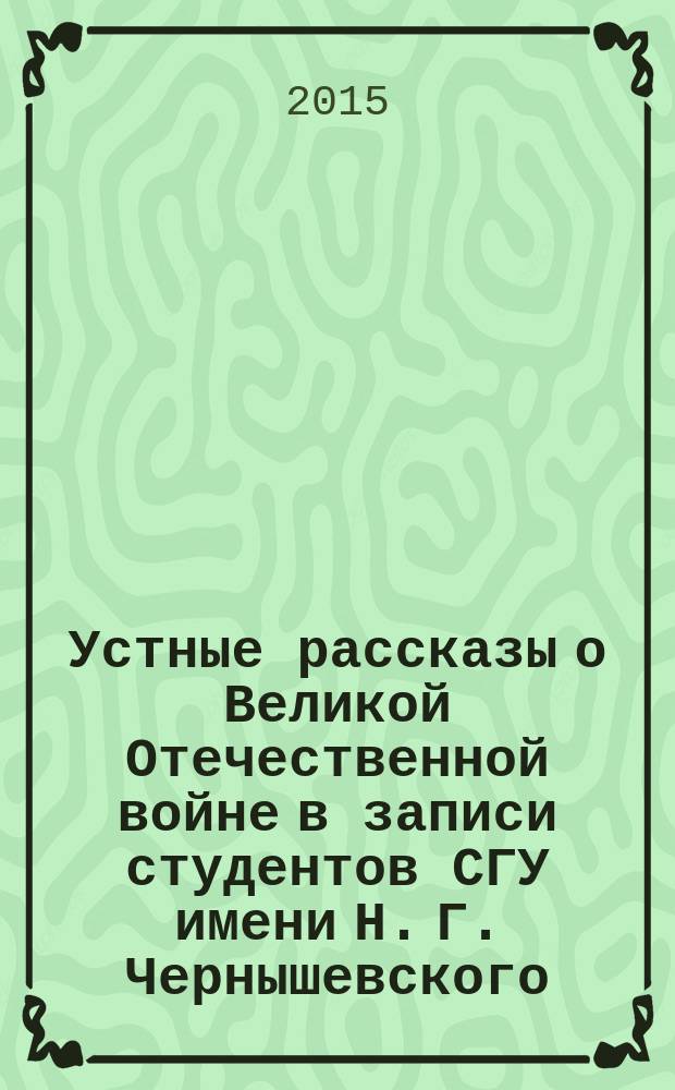 Устные рассказы о Великой Отечественной войне в записи студентов СГУ имени Н. Г. Чернышевского : (к 70-летию Победы) : сборник