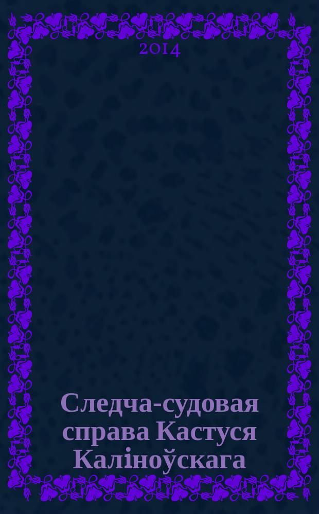 Следча-судовая справа Кастуся Калiноўскага : поўнае выданне архiўнай справы кiраўнiка паўстання 1863-1864 гг. на тэрыторыi Лiтвы i Беларусi, якая захоўваецца ў Лiтовскiм дзяржаўным гiстаричным архiве ў фондзе Часовага палявога аўдытарыята пры штабе камандуючага войскамi Вiленскай ваеннай акругi