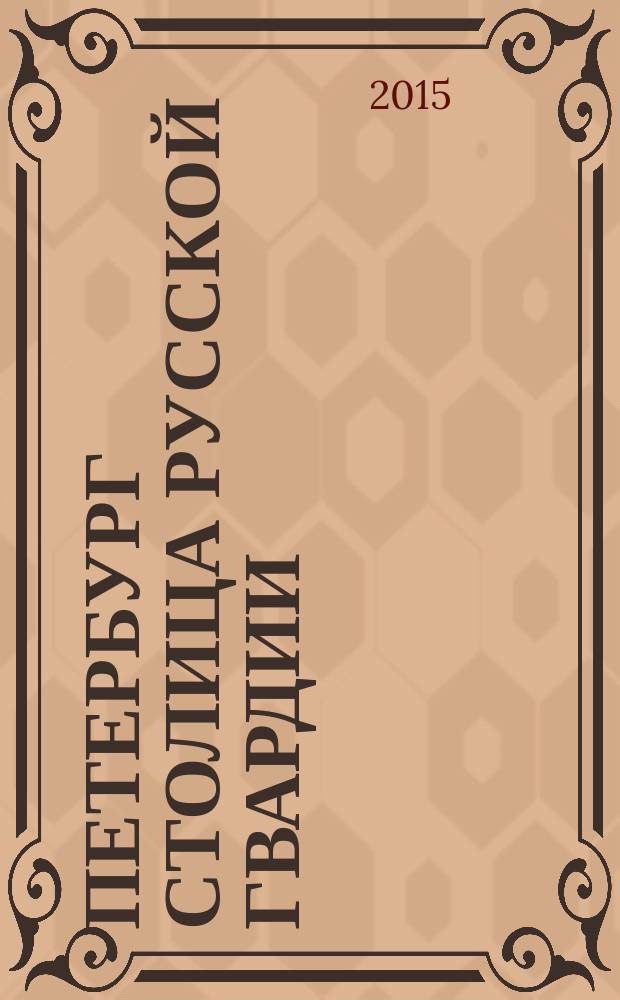 Петербург столица русской гвардии : история гвардейских подразделений : структура войск, боевые действия, выдающиеся личности