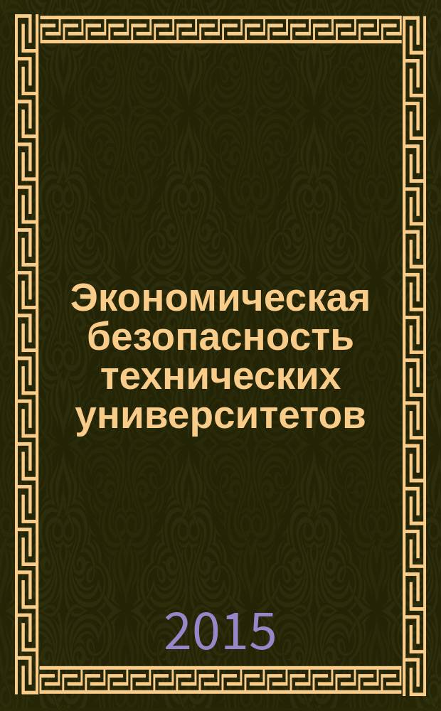 Экономическая безопасность технических университетов : монография : сборник статей по материалам конференции "Экономическая безопасность технических вузов", Нижний Новгород, сентябрь 2014 г., проходившей в рамках II образовательно-промышленного форума "Инновационное образование - локомотив технологического прорыва России"