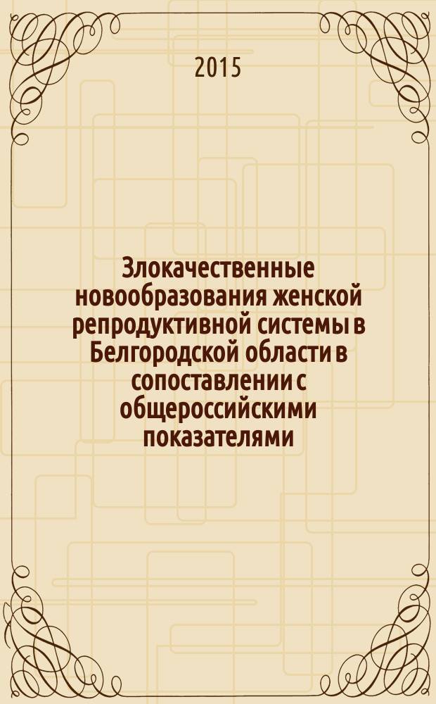 Злокачественные новообразования женской репродуктивной системы в Белгородской области в сопоставлении с общероссийскими показателями : монография