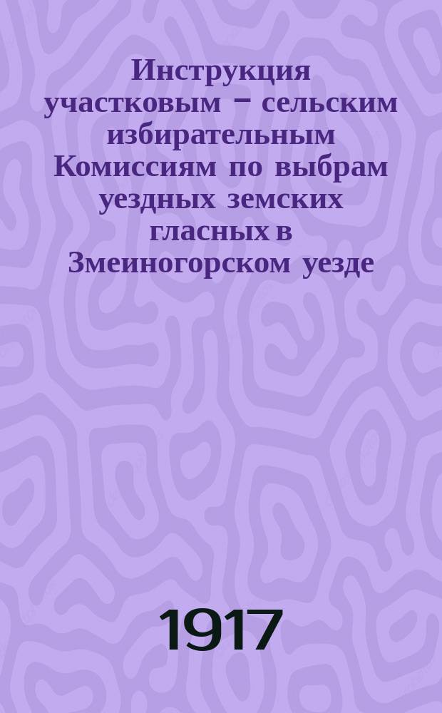 Инструкция участковым - сельским избирательным Комиссиям по выбрам уездных земских гласных в Змеиногорском уезде