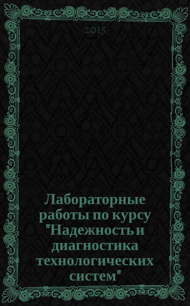 Лабораторные работы по курсу "Надежность и диагностика технологических систем" : учебное пособие : для студентов высших учебных заведений, обучающихся по направлению подготовки "Конструкторско-технологическое обеспечение машиностроительных производств"