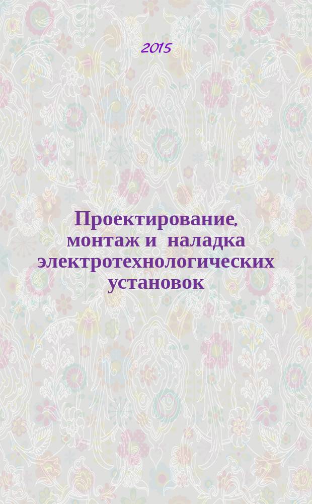 Проектирование, монтаж и наладка электротехнологических установок : учебное пособие по курсу "Проектирование и монтаж электротехнологических установок" для студентов бакалавриата, обучающихся по профилю "Электротехнологические установки и системы". Ч. 1