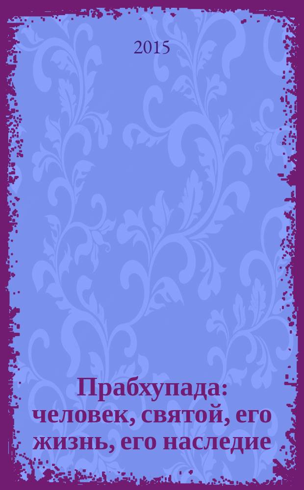 Прабхупада : человек, святой, его жизнь, его наследие : перевод с английского