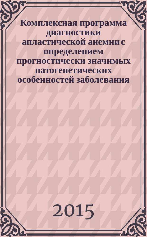 Комплексная программа диагностики апластической анемии с определением прогностически значимых патогенетических особенностей заболевания : методические рекомендации