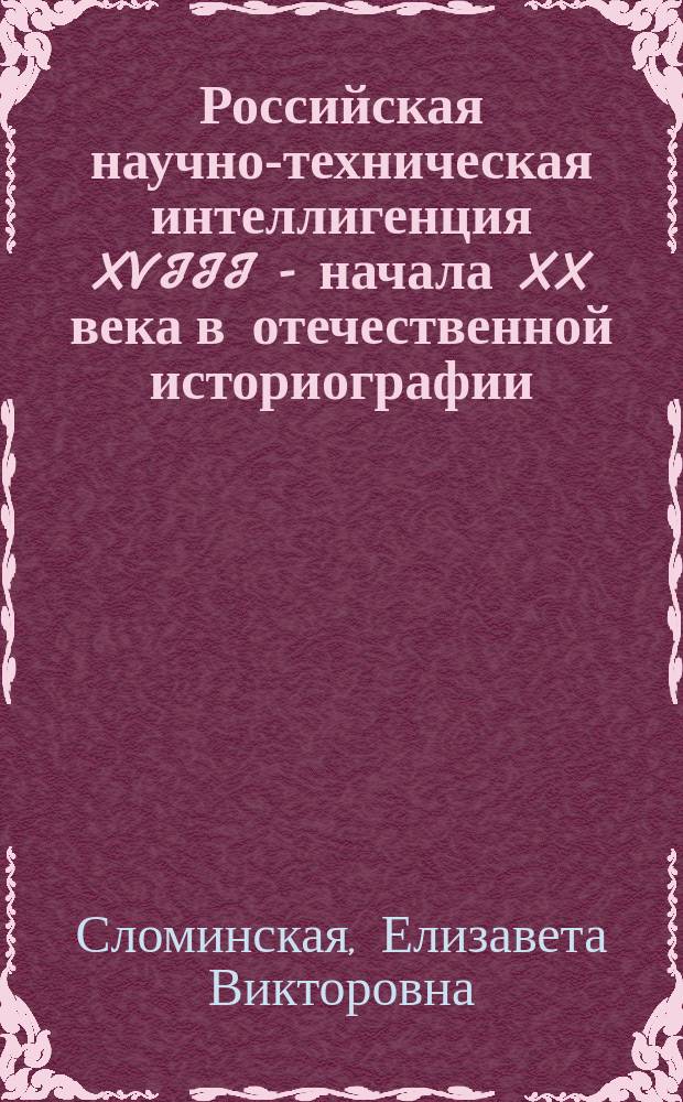 Российская научно-техническая интеллигенция XVIII - начала XX века в отечественной историографии (1917 г. - первое десятилетие XXI века) : автореферат диссертации на соискание ученой степени к. ист. н. : специальность 07.00.09 <Историография, источниковедение>