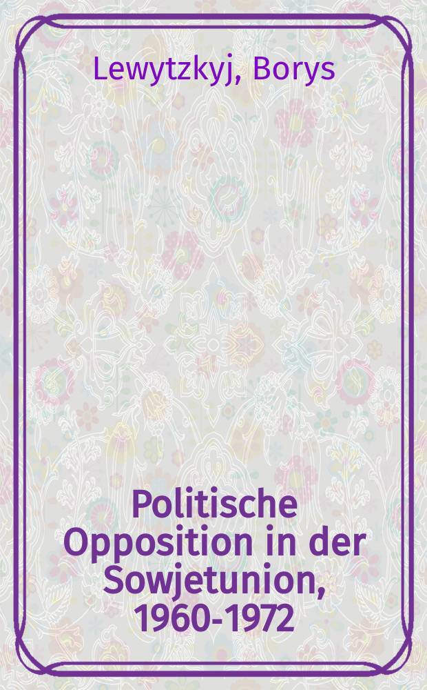 Politische Opposition in der Sowjetunion, 1960-1972 : Analyse und Dokumentation = Политическая оппозиция в СССР, 1960-1972