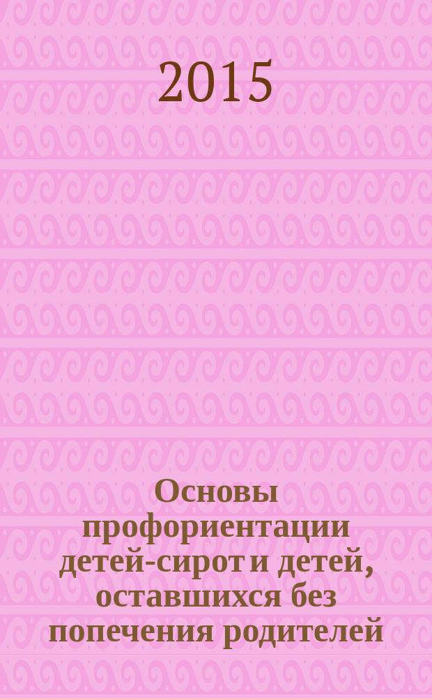 Основы профориентации детей-сирот и детей, оставшихся без попечения родителей : учебно-методическое пособие