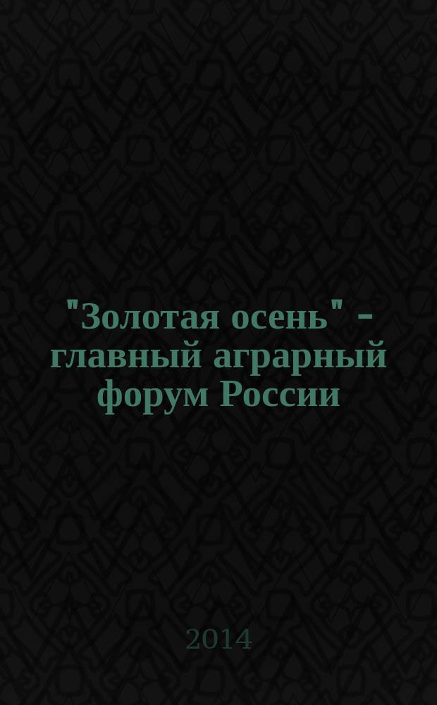 "Золотая осень" - главный аграрный форум России : сборник материалов 16-й Российской агропромышленной выставки "Золотая осень - 2014" (8-11 октября 2014 г., Москва)