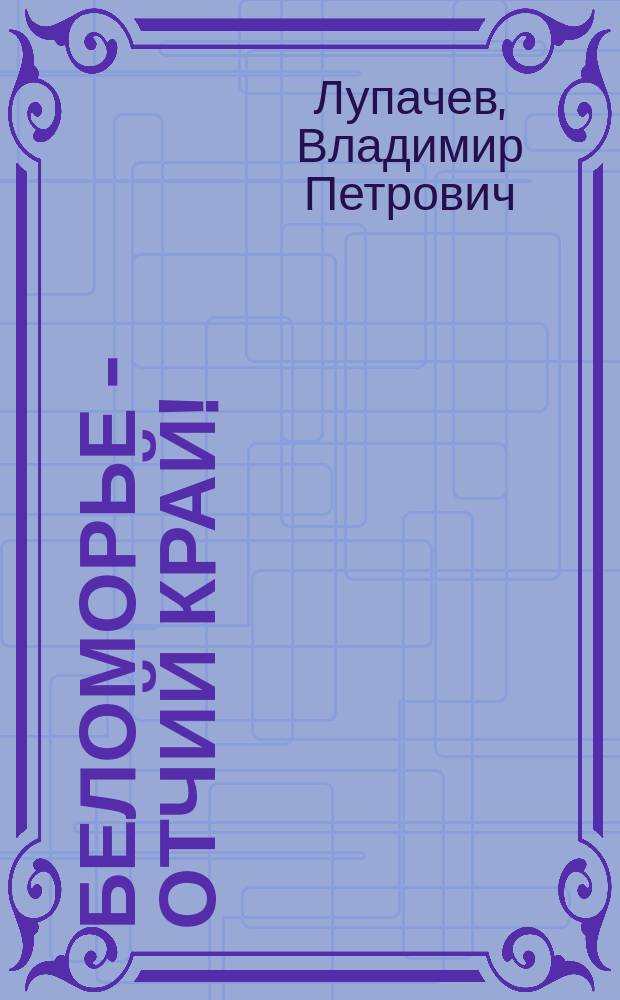 Беломорье - отчий край! : сборник стихов