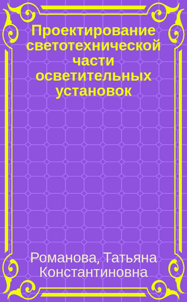 Проектирование светотехнической части осветительных установок : учебное пособие по курсу "Осветительные установки" для студентов, обучающихся по направлению "Электроника и наноэлектроника"