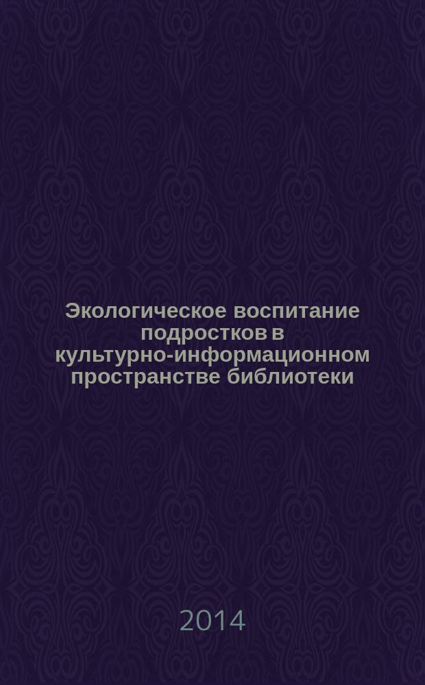 Экологическое воспитание подростков в культурно-информационном пространстве библиотеки : научно-методические рекомендации