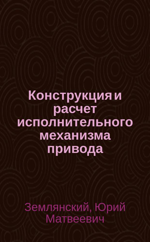 Конструкция и расчет исполнительного механизма привода : учебное пособие : для студентов вуза