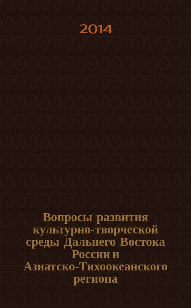 Вопросы развития культурно-творческой среды Дальнего Востока России и Азиатско-Тихоокеанского региона : материалы Международной научно-практической конференции (7-9 октября 2014 г., г. Хабаровск)