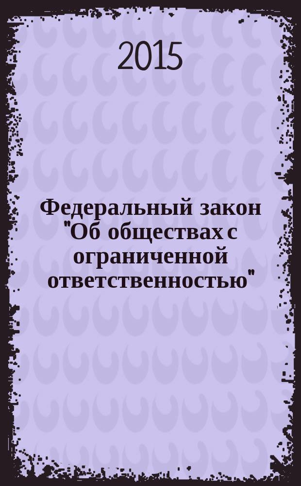 Федеральный закон "Об обществах с ограниченной ответственностью" : от 8 февраля 1998 года № 14-Ф3 : принят Государственной Думой 14 января 1998 года : одобрен Советом Федерации 28 января 1998 года : (в ред. Федеральных законов от 11.07.1998 № 96-Ф3 ... от 05.05.2014 № 129-Ф3, с изм., внесенными Федеральным законом от 27.10.2008 № 175-Ф3) : текст с изменениями и дополнениями на 2015 год