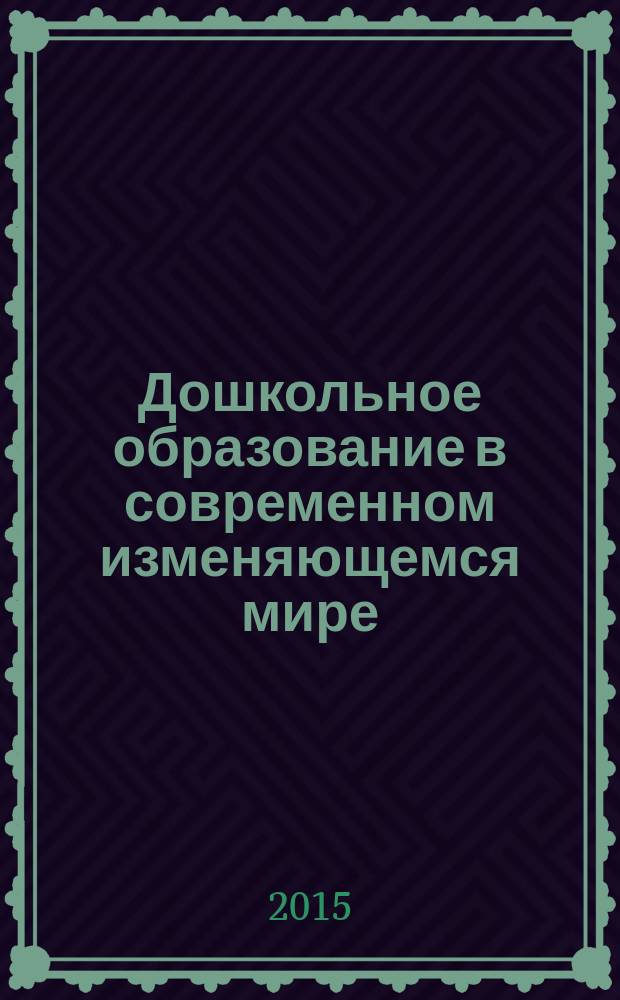 Дошкольное образование в современном изменяющемся мире: теория и практика : III Международная научно-практическая конференция, г. Чита, 27 ноября 2014 г. : сборник статей