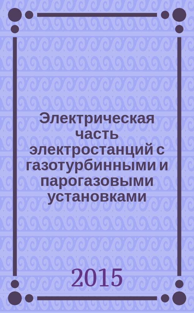 Электрическая часть электростанций с газотурбинными и парогазовыми установками : учебное пособие для вузов : для студентов высших учебных заведений, обучающихся по направлению подготовки "Электроэнергетика и электротехника"