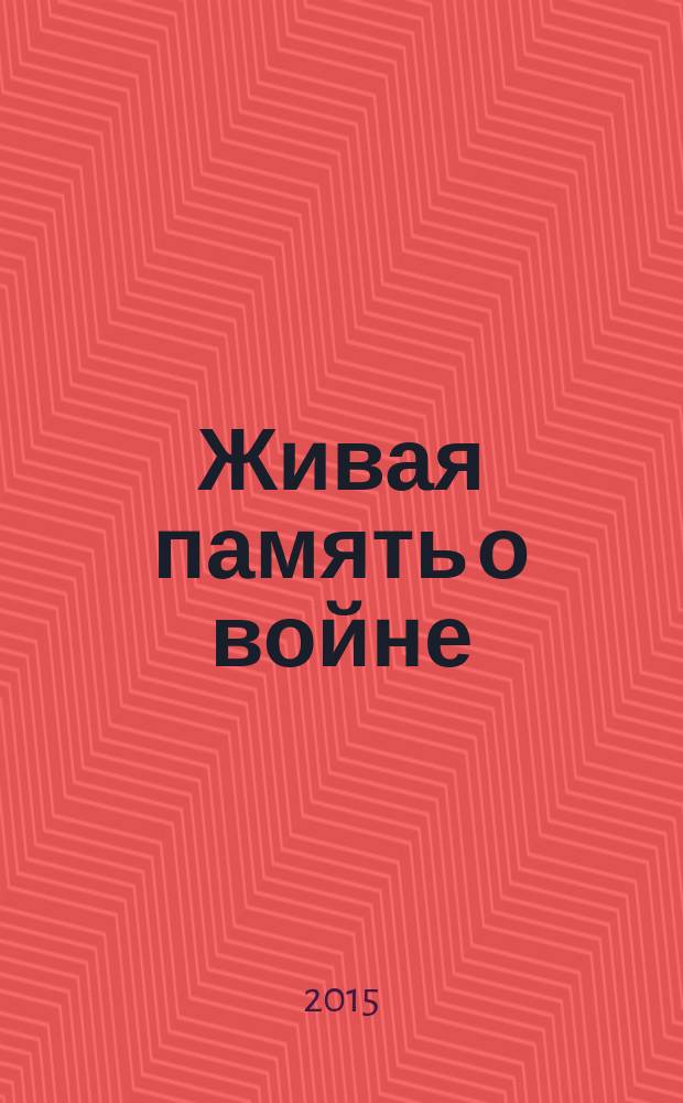 Живая память о войне : воспоминания участников Великой Отечественной войны и тружеников тыла, 1941-1945 гг