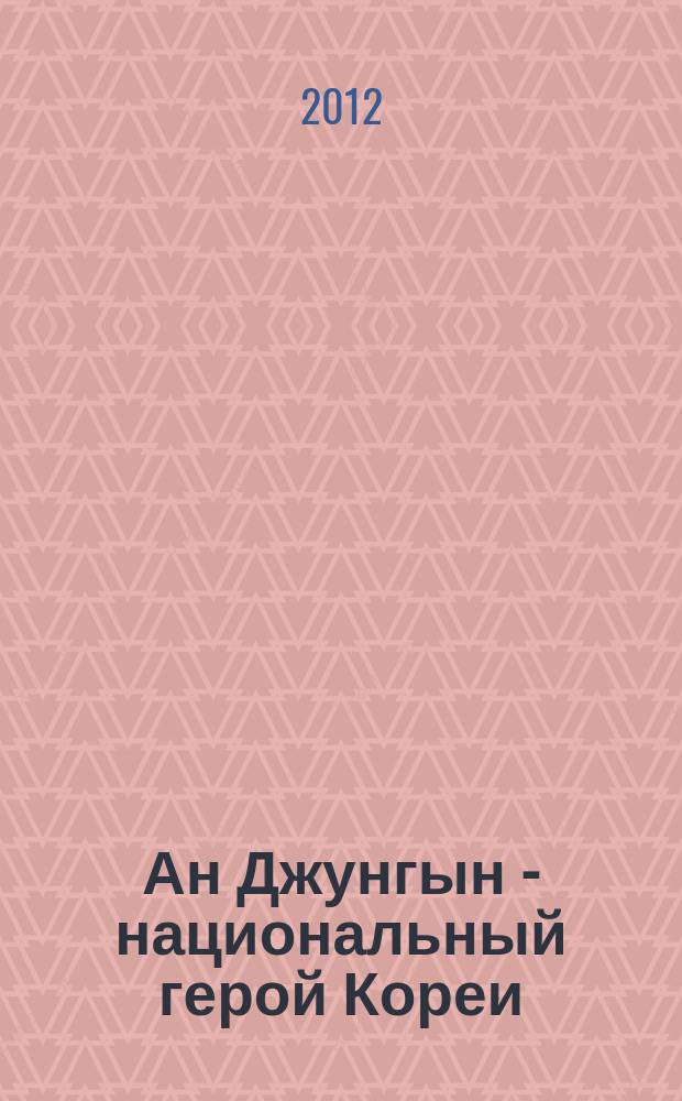 Ан Джунгын - национальный герой Кореи = Ahn Jung Geun - the national hero of Korea : очерки, документы, материалы