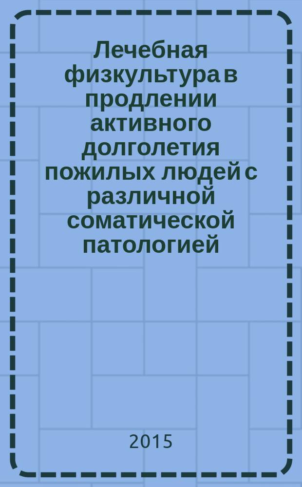 Лечебная физкультура в продлении активного долголетия пожилых людей с различной соматической патологией : учебное пособие для студентов медицинских вузов по специальности "Внутренние болезни"