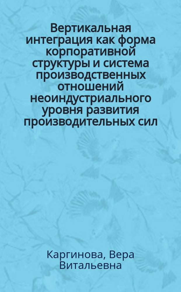 Вертикальная интеграция как форма корпоративной структуры и система производственных отношений неоиндустриального уровня развития производительных сил : автореферат диссертации на соискание ученой степени к. э. н. : специальность 08.00.01 <Экон. теория>