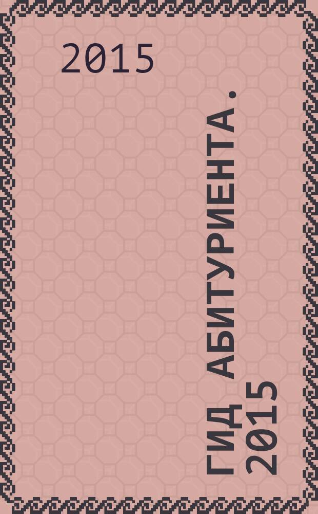 Гид абитуриента. 2015 : справочник для поступающих в средние и высшие учебные заведения