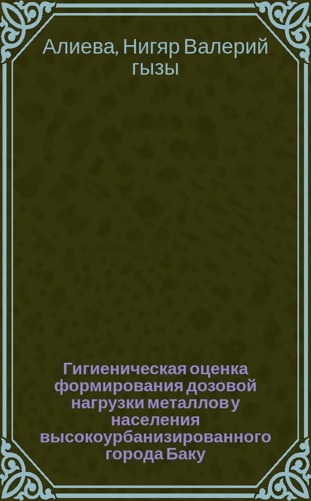 Гигиеническая оценка формирования дозовой нагрузки металлов у населения высокоурбанизированного города Баку : автореферат диссертации на соискание ученой степени доктора философии по медицине д.м.н. : специальность 3240.01