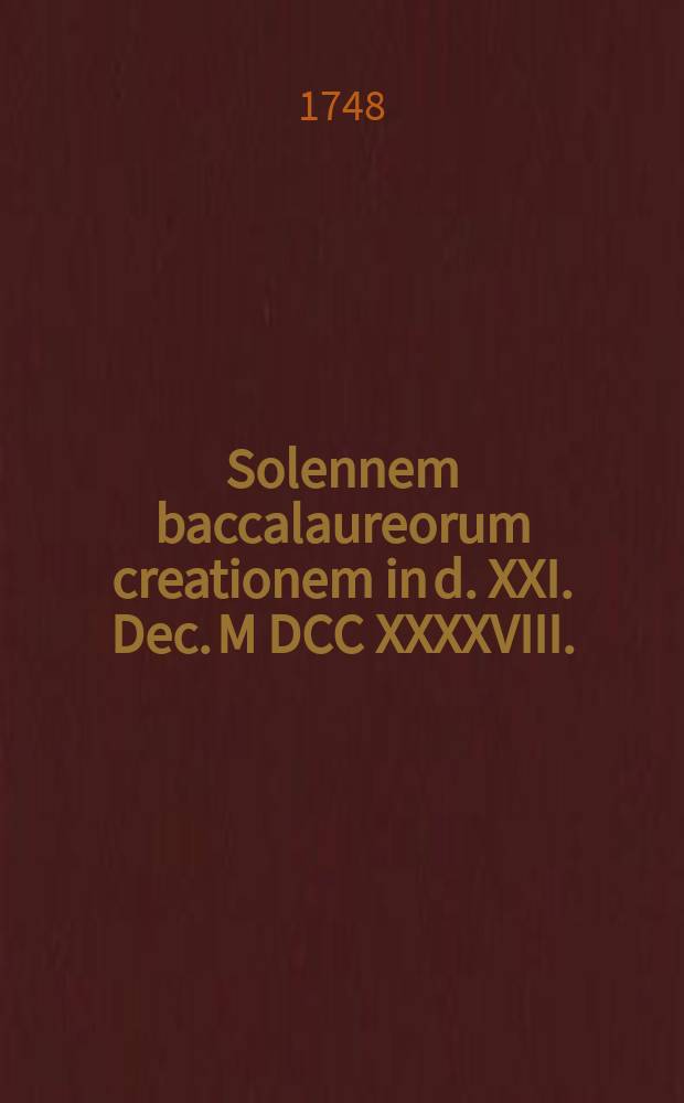Solennem baccalaureorum creationem in d. XXI. Dec. M DCC XXXXVIII.