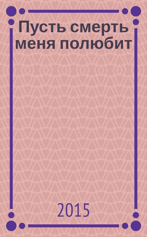 Пусть смерть меня полюбит : роман