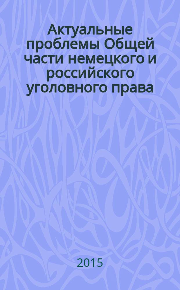 Актуальные проблемы Общей части немецкого и российского уголовного права = Aktuelle Probleme des allgemein Teils des deutschen und russischen Strafrechts : материалы Международной научной студенческой конференции 5-10 июня 2014 г., Потсдам (Германия)